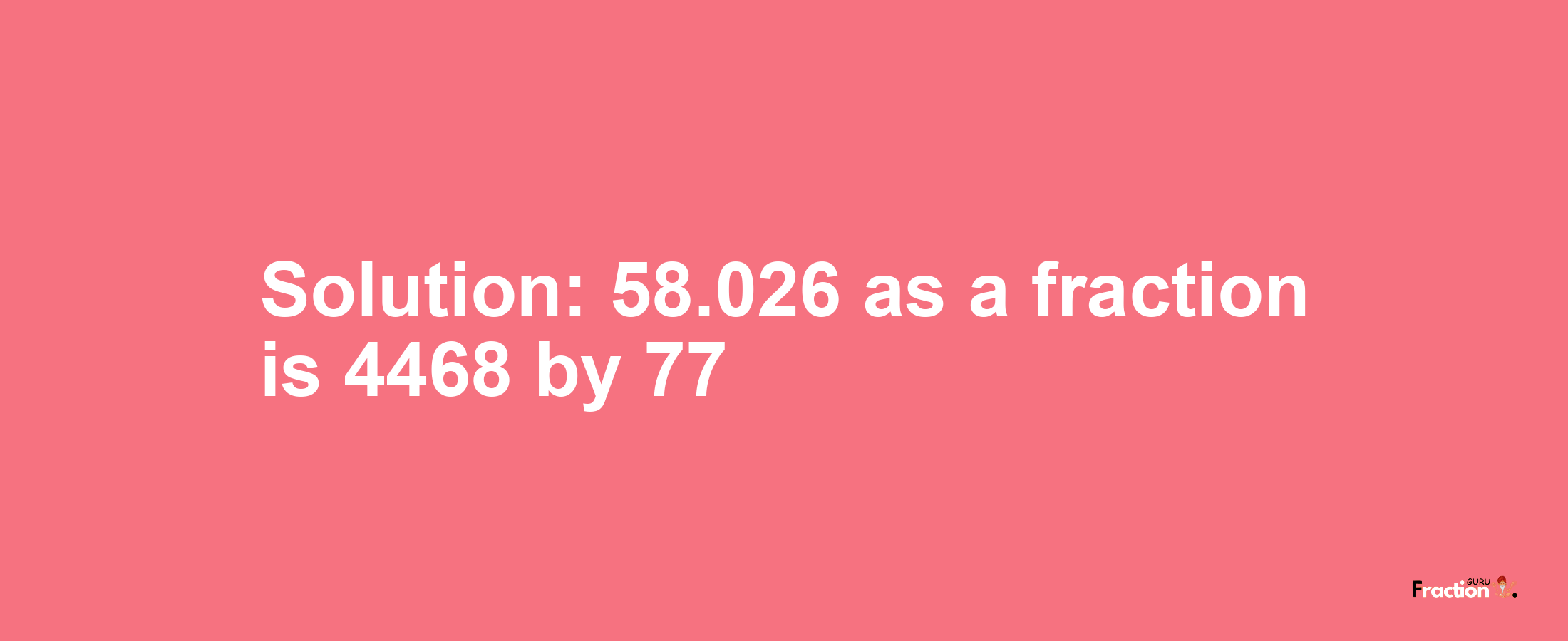 Solution:58.026 as a fraction is 4468/77